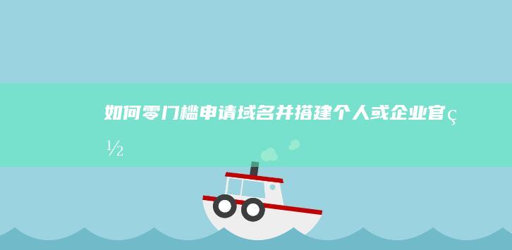 如何零门槛申请域名并搭建个人或企业官网